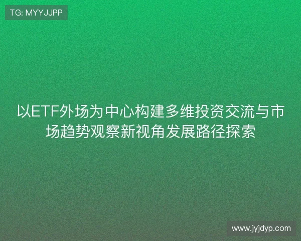 以ETF外场为中心构建多维投资交流与市场趋势观察新视角发展路径探索 以ETF外场为中心构建多维投资交流与市场趋势观察新视角发展路径探索